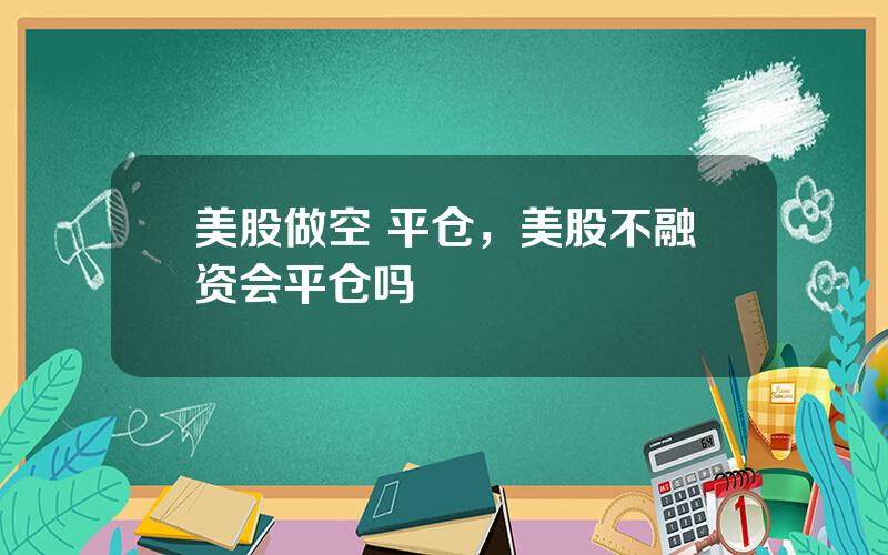 美股做空 平仓，美股不融资会平仓吗